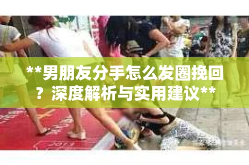 **男朋友分手怎么发圈挽回？深度解析与实用建议**