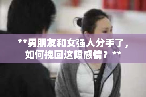 **男朋友和女强人分手了，如何挽回这段感情？**