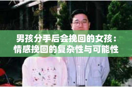 男孩分手后会挽回的女孩：情感挽回的复杂性与可能性