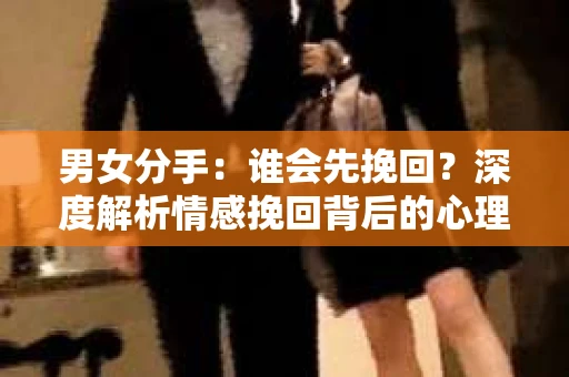 男女分手：谁会先挽回？深度解析情感挽回背后的心理与策略