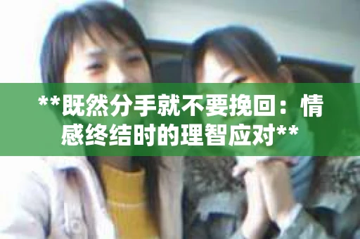 **既然分手就不要挽回：情感终结时的理智应对**