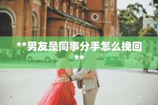 **男友是同事分手怎么挽回**