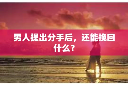 男人提出分手后，还能挽回什么？