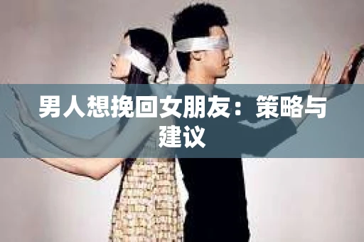 男人想挽回女朋友：策略与建议
