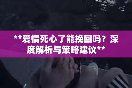**爱情死心了能挽回吗？深度解析与策略建议**