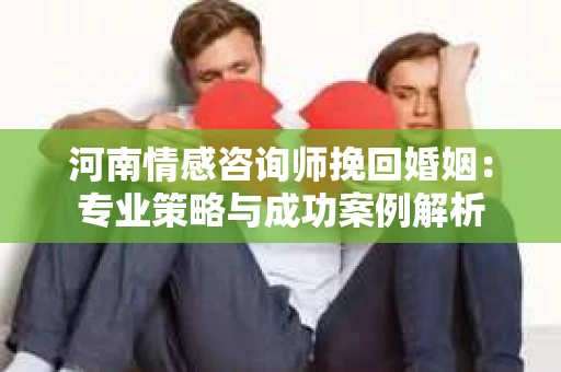 河南情感咨询师挽回婚姻：专业策略与成功案例解析