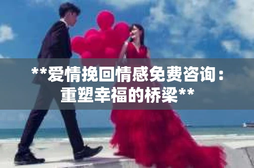 **爱情挽回情感免费咨询：重塑幸福的桥梁**