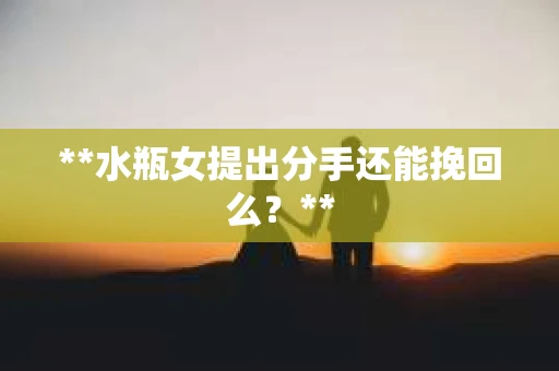 **水瓶女提出分手还能挽回么？**