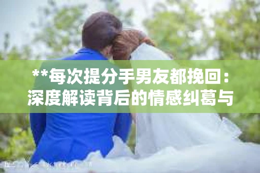 **每次提分手男友都挽回：深度解读背后的情感纠葛与心理策略**