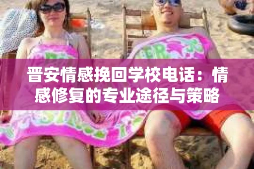 晋安情感挽回学校电话：情感修复的专业途径与策略
