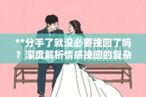 **分手了就没必要挽回了吗？深度解析情感挽回的复杂性与可能性**