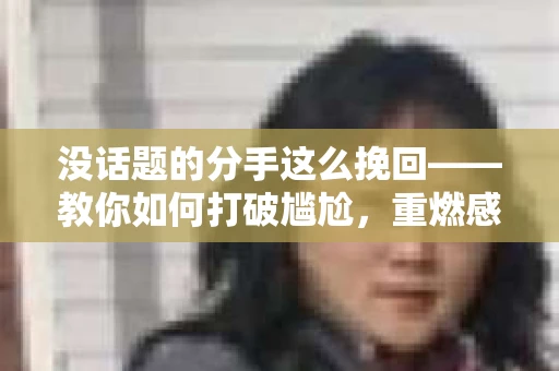 没话题的分手这么挽回——教你如何打破尴尬，重燃感情火花
