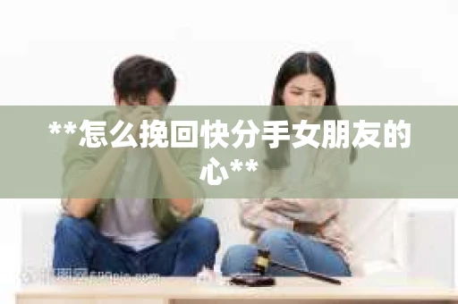 **怎么挽回快分手女朋友的心**