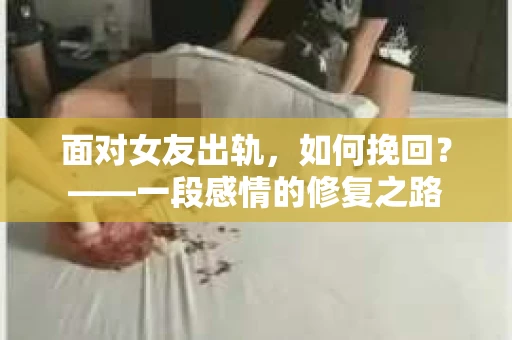 面对女友出轨，如何挽回？——一段感情的修复之路