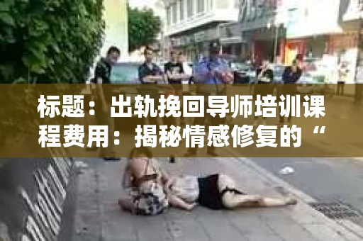 标题：出轨挽回导师培训课程费用：揭秘情感修复的“投资”