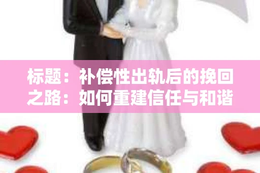 标题：补偿性出轨后的挽回之路：如何重建信任与和谐