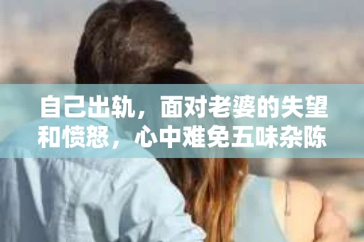 自己出轨，面对老婆的失望和愤怒，心中难免五味杂陈。如何挽回老婆的心，重拾家庭的和谐？这不仅仅是一个情感问题，更是一个需要智慧和勇气的挑战。以下是我根据一些案例和经验总结的一些方法，希望能给你带来一些启示。