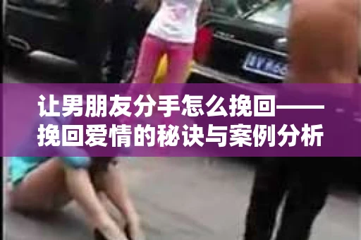 让男朋友分手怎么挽回——挽回爱情的秘诀与案例分析 让男朋友分手怎么挽回——挽回爱情的秘诀与案例分析