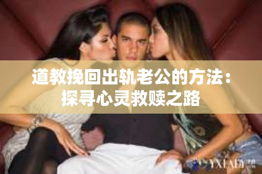 道教挽回出轨老公的方法：探寻心灵救赎之路