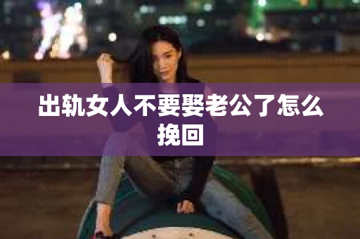 出轨女人不要娶老公了怎么挽回