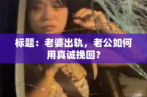 标题：老婆出轨，老公如何用真诚挽回？