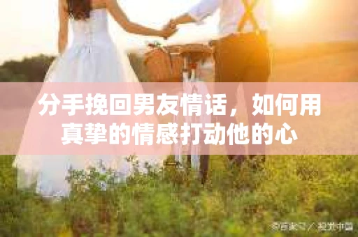 分手挽回男友情话，如何用真挚的情感打动他的心