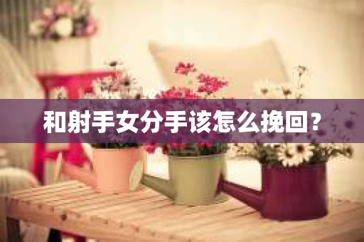 和射手女分手该怎么挽回？