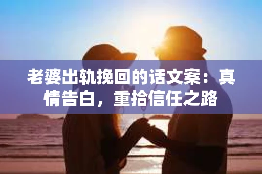 老婆出轨挽回的话文案：真情告白，重拾信任之路