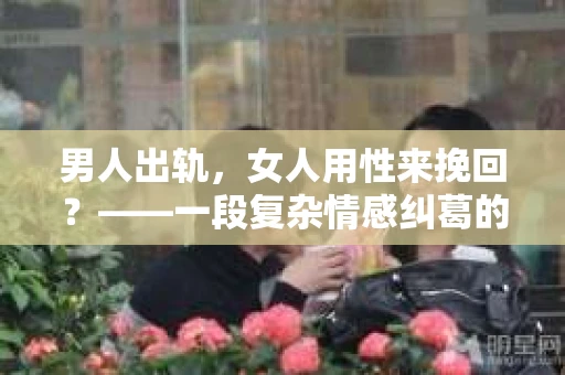 男人出轨，女人用性来挽回？——一段复杂情感纠葛的探讨