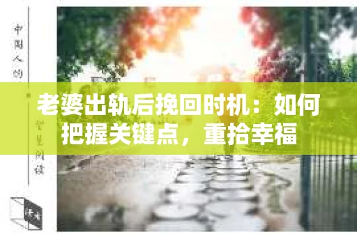 老婆出轨后挽回时机：如何把握关键点，重拾幸福