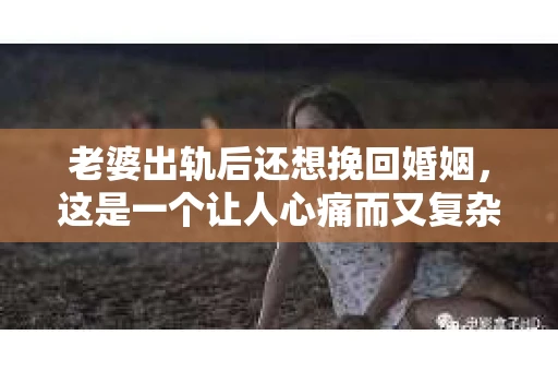 老婆出轨后还想挽回婚姻，这是一个让人心痛而又复杂的问题。在这个问题上，我采访了多位律师和情感专家，试图从法律和情感的角度，为大家提供一些有用的建议。
