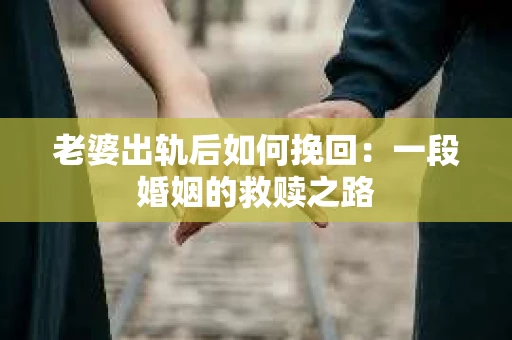 老婆出轨后如何挽回：一段婚姻的救赎之路