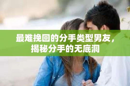最难挽回的分手类型男友，揭秘分手的无底洞