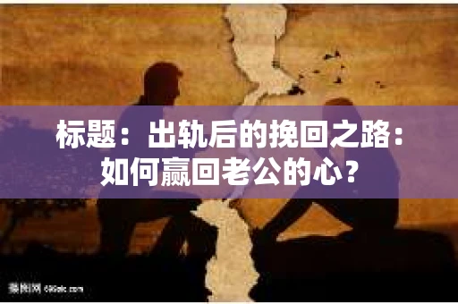标题：出轨后的挽回之路：如何赢回老公的心？