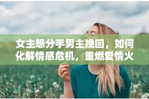 女主想分手男主挽回，如何化解情感危机，重燃爱情火花