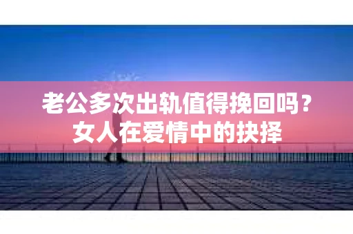 老公多次出轨值得挽回吗？女人在爱情中的抉择