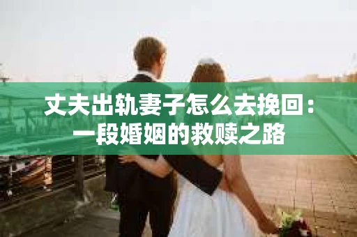 丈夫出轨妻子怎么去挽回：一段婚姻的救赎之路