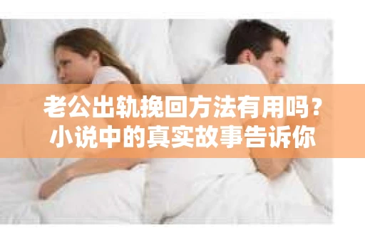 老公出轨挽回方法有用吗？小说中的真实故事告诉你