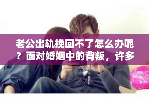 老公出轨挽回不了怎么办呢？面对婚姻中的背叛，许多女性都会感到痛苦和无助。在这个问题上，我采访了多位法律专家和情感咨询师，试图从多个角度为大家提供一些实用的建议。