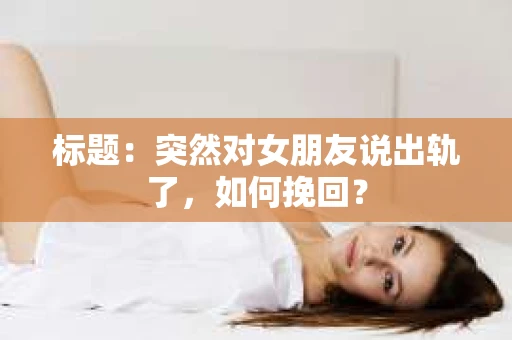 标题：突然对女朋友说出轨了，如何挽回？