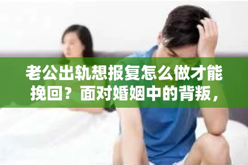 老公出轨想报复怎么做才能挽回？面对婚姻中的背叛，很多人都会感到愤怒和痛苦。在这个问题上，我采访了多位律师和情感专家，试图从法律和情感的角度，为大家提供一些解决问题的思路。