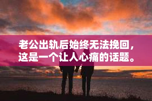老公出轨后始终无法挽回，这是一个让人心痛的话题。在这个充满变数的世界里，婚姻的不稳定因素让我们不得不去面对和思考。今天，我想和大家聊聊这个敏感的话题，希望通过我的分享，能给大家带来一些启示。