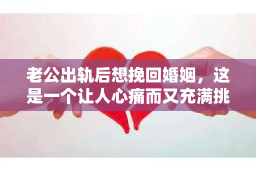 老公出轨后想挽回婚姻，这是一个让人心痛而又充满挑战的话题。在这个问题上，我采访了多位律师和情感专家，希望通过他们的专业知识和真实案例，为大家提供一些实用的建议。