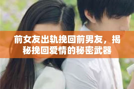 前女友出轨挽回前男友，揭秘挽回爱情的秘密武器