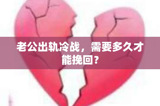 老公出轨冷战，需要多久才能挽回？
