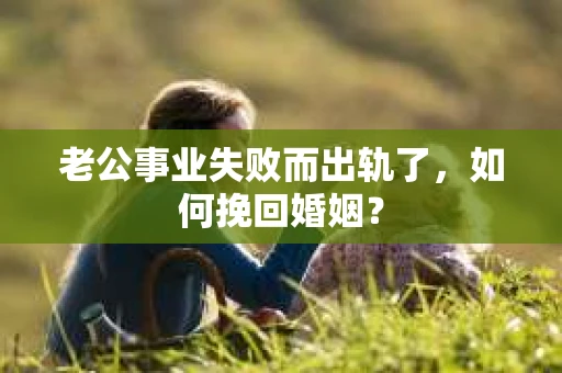 老公事业失败而出轨了，如何挽回婚姻？