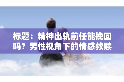 标题：精神出轨前任能挽回吗？男性视角下的情感救赎之路