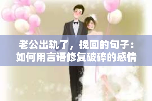 老公出轨了，挽回的句子：如何用言语修复破碎的感情？