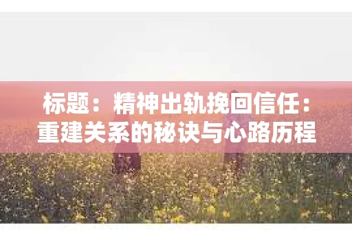 标题：精神出轨挽回信任：重建关系的秘诀与心路历程