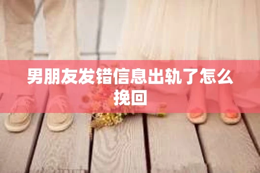 男朋友发错信息出轨了怎么挽回